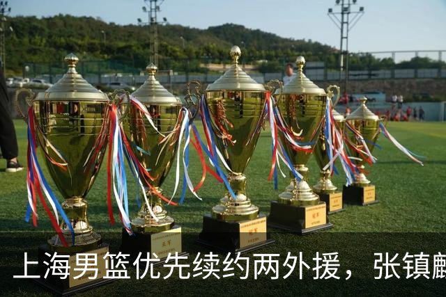 上海男篮优先续约两外援，张镇麟顶薪续约四年，潜力后卫续约三年