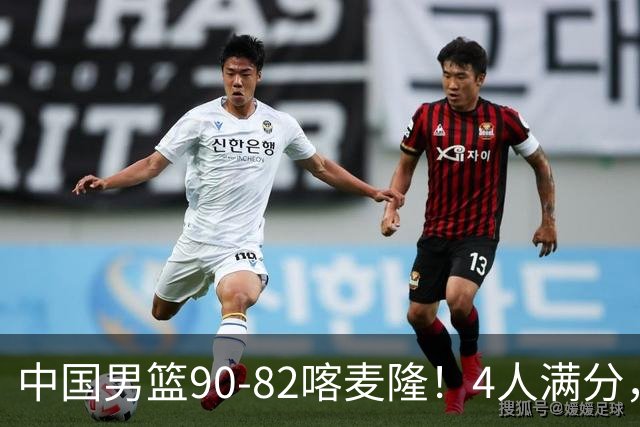 中国男篮90-82喀麦隆！4人满分，2人良好，2人不合格
