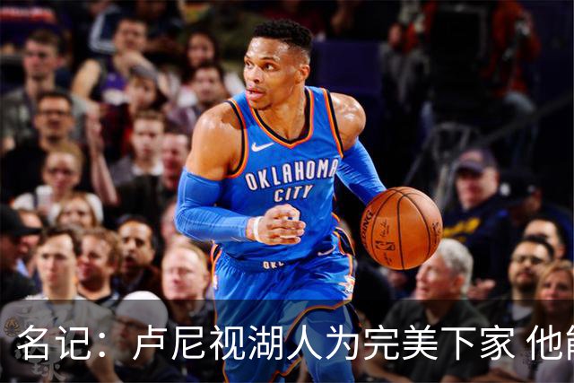 名记：卢尼视湖人为完美下家 他能通过掩护为东里创造进攻空间