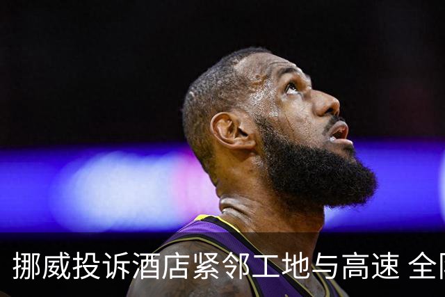 挪威投诉酒店紧邻工地与高速 全队2.5小时搬家费用FIFA出