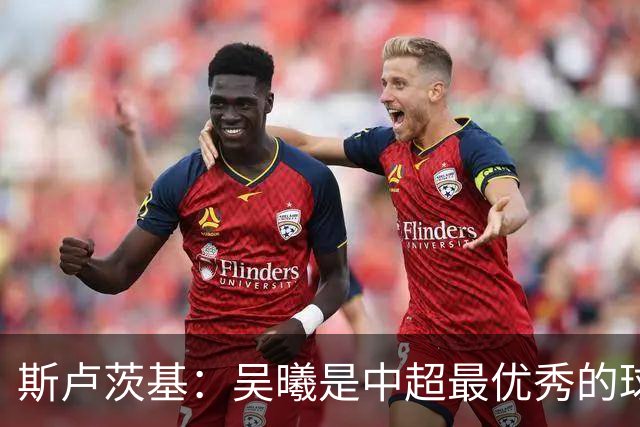 斯卢茨基：吴曦是中超最优秀的球员之一 我们给予薛庆浩极大信任