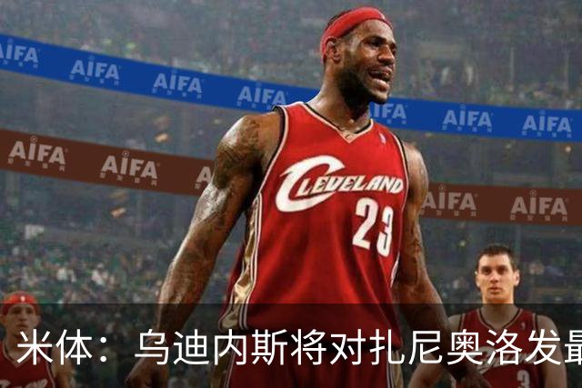 米体：乌迪内斯将对扎尼奥洛发最后通牒，缺席夏训将被逐出一线队