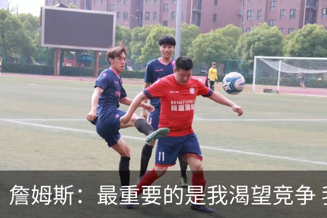 詹姆斯：最重要的是我渴望竞争 我想加入一支与我理念契合的球队