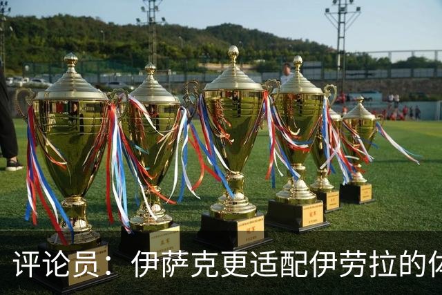 评论员：伊萨克更适配伊劳拉的体系，完整备战或许让他判若两人