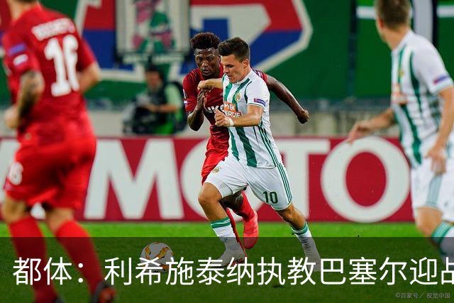都体：利希施泰纳执教巴塞尔迎战尤文，注定充满回忆与情绪