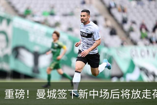 重磅！曼城签下新中场后将放走荷兰国脚 买家已现身